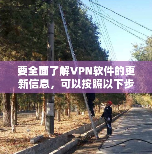 要全面了解VPN软件的更新信息，可以按照以下步骤进行