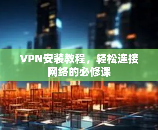 VPN安装教程,轻松连接网络的必修课 VPN安装教程,轻松连接网络的必修课