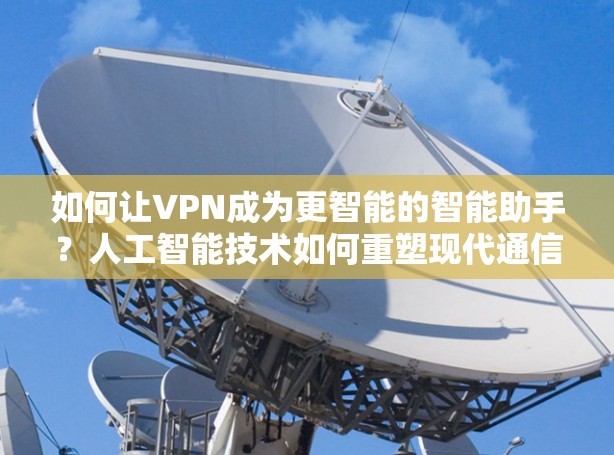如何让VPN成为更智能的智能助手？人工智能技术如何重塑现代通信？