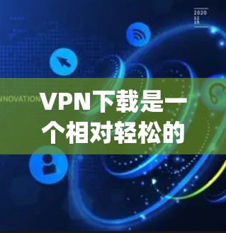VPN下载是一个相对轻松的过程,虽然它需要一定的技术知识,但只要你选择的是正规的VPN服务,下载内容也不会有问题。以下是一些 popular 的VPN下载网站和工具,供你参考 VPN下载是一个相对轻松的过程,虽然它需要一定的技术知识,但只要你选择的是正规的VPN服务,下载内容也不会有问题。以下是一些 popular 的VPN下载网站和工具,供你参考