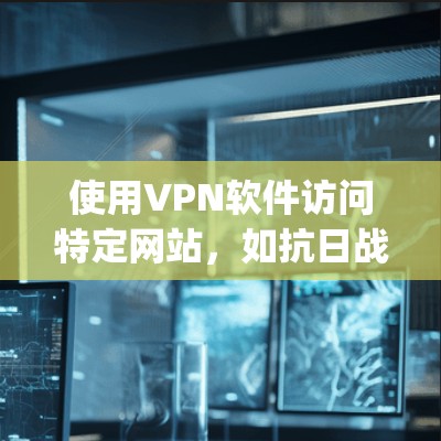 使用VPN软件访问特定网站，如抗日战争 games，是一个不错的选择，可以避免直接进入互联网的风险和广告。以下是详细步骤，帮助你更好地使用VPN软件