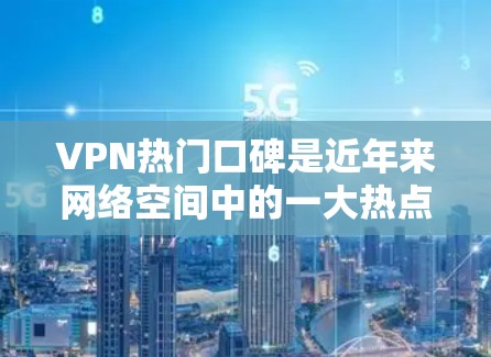 VPN热门口碑是近年来网络空间中的一大热点，用户和朋友在讨论如何安全、有效地使用VPN服务。以下是一些VPN推荐和相关的软件工具，帮助您更好地应对网络安全问题