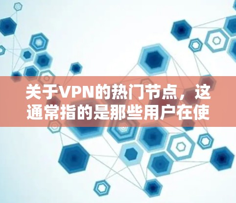 关于VPN的热门节点,这通常指的是那些用户在使用VPN服务时遇到较多问题或关注的网站或平台。以下是一些可能成为VPN热门节点的原因和例子 关于VPN的热门节点,这通常指的是那些用户在使用VPN服务时遇到较多问题或关注的网站或平台。以下是一些可能成为VPN热门节点的原因和例子