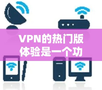 VPN的热门版体验是一个功能全面、安全可靠的网络服务,适用于多种使用场景。以下是关于该版本的详细分析 VPN的热门版体验是一个功能全面、安全可靠的网络服务,适用于多种使用场景。以下是关于该版本的详细分析