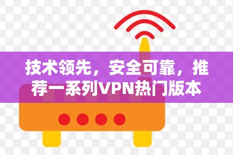技术领先,安全可靠,推荐一系列VPN热门版本 技术领先,安全可靠,推荐一系列VPN热门版本