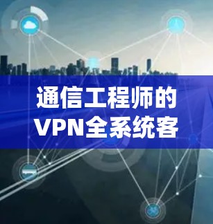 通信工程师的VPN全系统客户端体验 通信工程师的VPN全系统客户端体验