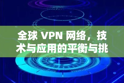 全球 VPN 网络,技术与应用的平衡与挑战 全球 VPN 网络,技术与应用的平衡与挑战