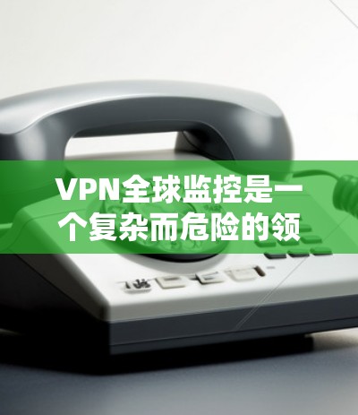 VPN全球监控是一个复杂而危险的领域，涉及到技术、法律和个人隐私等多个方面。以下是对该问题的详细分析和建议