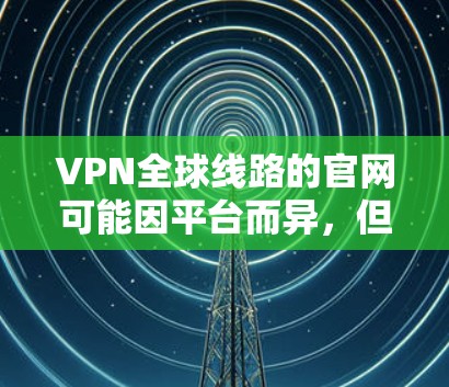 VPN全球线路的官网可能因平台而异,但以下是一些常见的VPN全球线路的官方网站和联系方式,供您参考 VPN全球线路的官网可能因平台而异,但以下是一些常见的VPN全球线路的官方网站和联系方式,供您参考