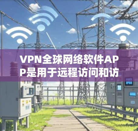 VPN全球网络软件APP是用于远程访问和访问外网资源的工具,满足不同用户的需求。以下是对这些软件的系统性介绍 VPN全球网络软件APP是用于远程访问和访问外网资源的工具,满足不同用户的需求。以下是对这些软件的系统性介绍