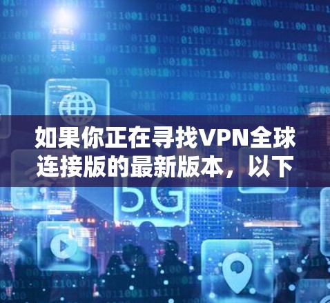如果你正在寻找VPN全球连接版的最新版本,以下是一些推荐平台,它们提供了多种功能和安全选项 如果你正在寻找VPN全球连接版的最新版本,以下是一些推荐平台,它们提供了多种功能和安全选项