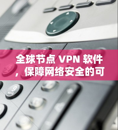 全球节点 VPN 软件,保障网络安全的可靠选择 全球节点 VPN 软件,保障网络安全的可靠选择