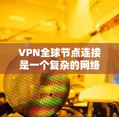 VPN全球节点连接是一个复杂的网络技术，涉及多个协议和步骤。以下是一个逐步的指南，帮助您理解和应用该技术