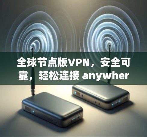 全球节点版VPN,安全可靠,轻松连接 anywhere 全球节点版VPN,安全可靠,轻松连接 anywhere