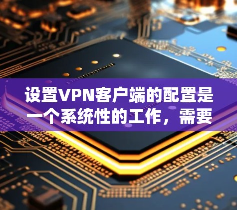 设置VPN客户端的配置是一个系统性的工作，需要遵循以下步骤以确保安全和正确性