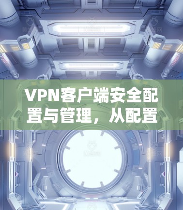 VPN客户端安全配置与管理,从配置到升级,轻松掌握 VPN 网络的安全防护 VPN客户端安全配置与管理,从配置到升级,轻松掌握 VPN 网络的安全防护