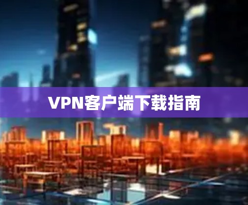 VPN客户端下载指南 VPN客户端下载指南