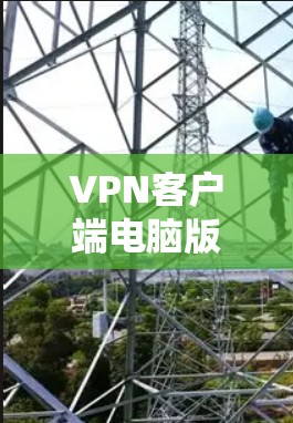 VPN客户端电脑版是用户在电脑上进行VPN连接的工具,以下是其使用的主要步骤和注意事项 VPN客户端电脑版是用户在电脑上进行VPN连接的工具,以下是其使用的主要步骤和注意事项