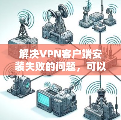 解决VPN客户端安装失败的问题,可以按照以下步骤进行 解决VPN客户端安装失败的问题,可以按照以下步骤进行