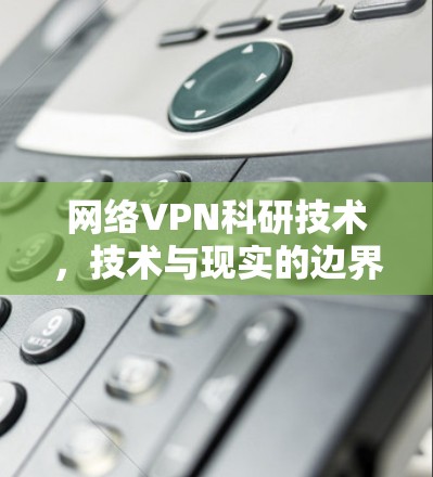 网络VPN科研技术,技术与现实的边界 网络VPN科研技术,技术与现实的边界