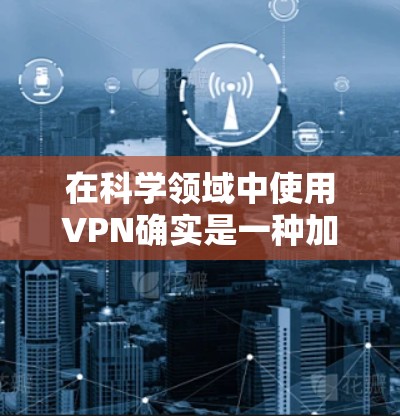 在科学领域中使用VPN确实是一种加密技术的工具,但其应用需要谨慎,以确保符合相关法律和伦理要求,并采取相应的安全措施。以下是关于VPN科学网络连接的详细分析和建议 在科学领域中使用VPN确实是一种加密技术的工具,但其应用需要谨慎,以确保符合相关法律和伦理要求,并采取相应的安全措施。以下是关于VPN科学网络连接的详细分析和建议