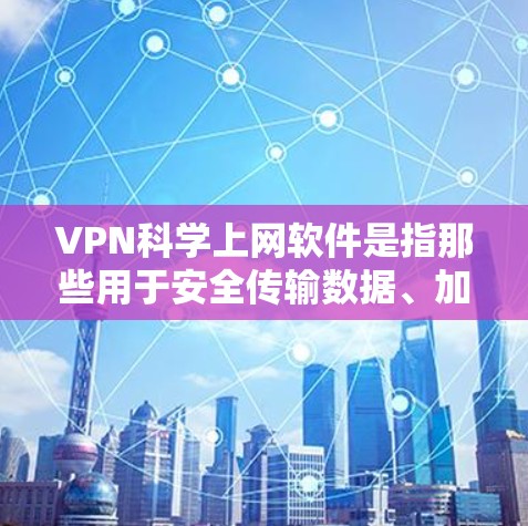 VPN科学上网软件是指那些用于安全传输数据、加密通信或科学计算的软件,它们通常与VPN的使用功能不同。以下是一些常见的VPN科学上网软件及其特点 VPN科学上网软件是指那些用于安全传输数据、加密通信或科学计算的软件,它们通常与VPN的使用功能不同。以下是一些常见的VPN科学上网软件及其特点
