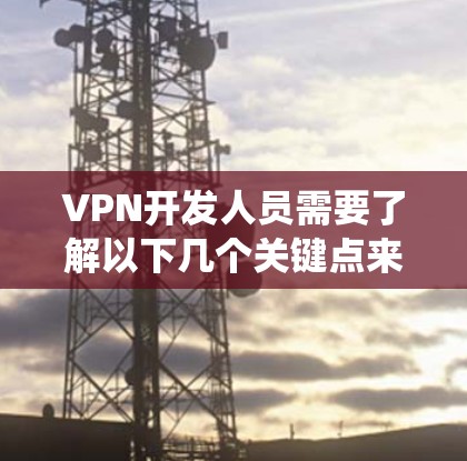 VPN开发人员需要了解以下几个关键点来开发和维护一个安全有效的VPN系统 VPN开发人员需要了解以下几个关键点来开发和维护一个安全有效的VPN系统