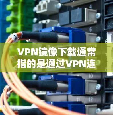 VPN镜像下载通常指的是通过VPN连接到其他用户分享的资源,例如电影、音乐、视频等。以下是一些可能的解决方法和注意事项,帮助您在VPN镜像下载中顺利进行 VPN镜像下载通常指的是通过VPN连接到其他用户分享的资源,例如电影、音乐、视频等。以下是一些可能的解决方法和注意事项,帮助您在VPN镜像下载中顺利进行