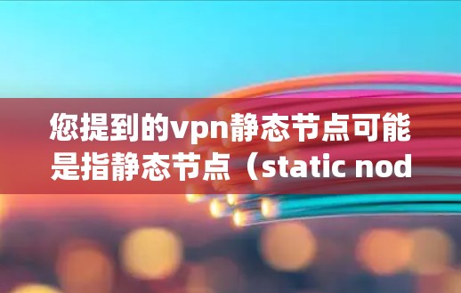 您提到的vpn静态节点可能是指静态节点(static node)或VPN静态节点(static node in VPN)以下是对相关问题的解释 您提到的vpn静态节点可能是指静态节点(static node)或VPN静态节点(static node in VPN)以下是对相关问题的解释