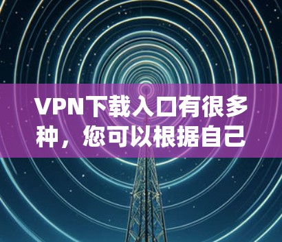 VPN下载入口有很多种,您可以根据自己的需求和设备选择合适的平台。以下是一些 commonly recommended VPN 下载入口,包括 VPN下载入口有很多种,您可以根据自己的需求和设备选择合适的平台。以下是一些 commonly recommended VPN 下载入口,包括
