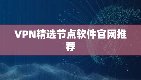 VPN精选节点软件官网推荐 VPN精选节点软件官网推荐