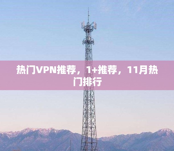 热门VPN推荐,1+推荐,11月热门排行 热门VPN推荐,1+推荐,11月热门排行
