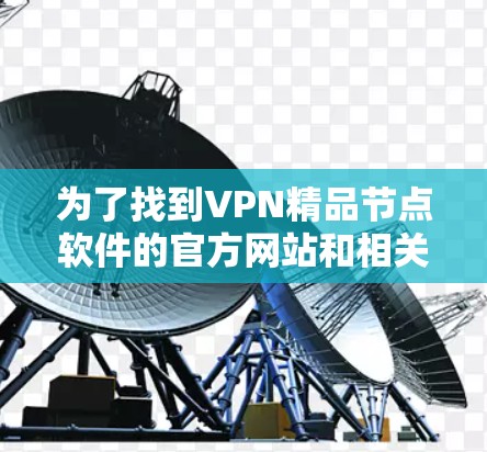 为了找到VPN精品节点软件的官方网站和相关信息,可以按照以下步骤进行 为了找到VPN精品节点软件的官方网站和相关信息,可以按照以下步骤进行
