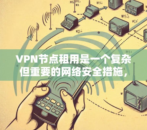VPN节点租用是一个复杂但重要的网络安全措施，帮助用户增强内部网络的保护。以下是对VPN节点租用的详细总结