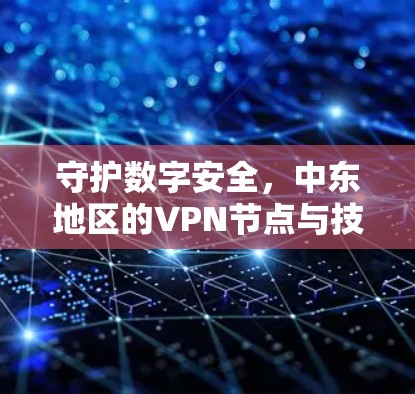守护数字安全,中东地区的VPN节点与技术挑战 守护数字安全,中东地区的VPN节点与技术挑战