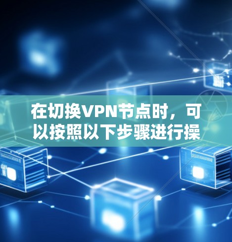 在切换VPN节点时,可以按照以下步骤进行操作 在切换VPN节点时,可以按照以下步骤进行操作