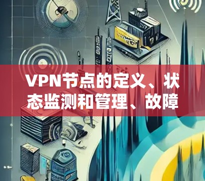 VPN节点的定义、状态监测和管理、故障处理、生命周期管理、性能和稳定性、监控和安全维护、故障处理、法律合规等方面需要全面考虑。以下是详细的总结 VPN节点的定义、状态监测和管理、故障处理、生命周期管理、性能和稳定性、监控和安全维护、故障处理、法律合规等方面需要全面考虑。以下是详细的总结
