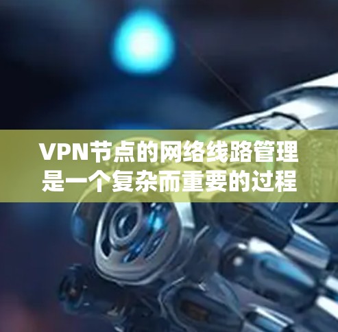 VPN节点的网络线路管理是一个复杂而重要的过程,涉及多个步骤和技术和知识。以下是一个系统地总结 VPN节点的网络线路管理是一个复杂而重要的过程,涉及多个步骤和技术和知识。以下是一个系统地总结