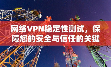 网络VPN稳定性测试,保障您的安全与信任的关键 网络VPN稳定性测试,保障您的安全与信任的关键