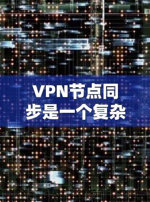VPN节点同步是一个复杂但重要的过程，涉及多个方面，包括网络稳定、防火墙设置、服务器配置、网络连接、权限管理等。以下是一些关键步骤和建议