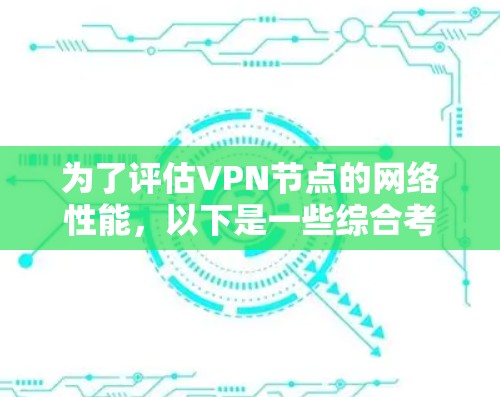 为了评估VPN节点的网络性能,以下是一些综合考虑的步骤和工具建议 为了评估VPN节点的网络性能,以下是一些综合考虑的步骤和工具建议