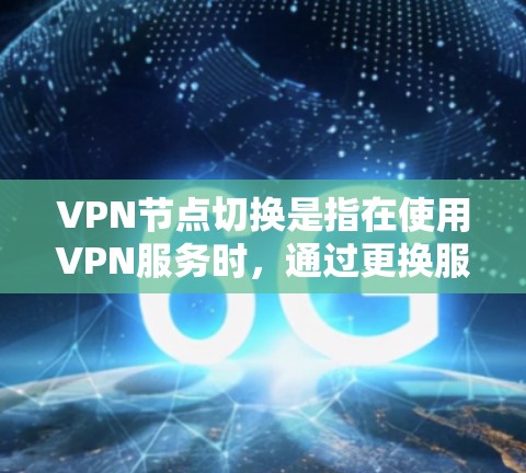 VPN节点切换是指在使用VPN服务时，通过更换服务器或终端端点来管理资源。以下是关于VPN节点切换的详细信息