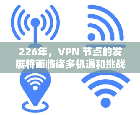 226年，VPN 节点的发展将面临诸多机遇和挑战。以下是对这一时期的VPN节点排行的分析