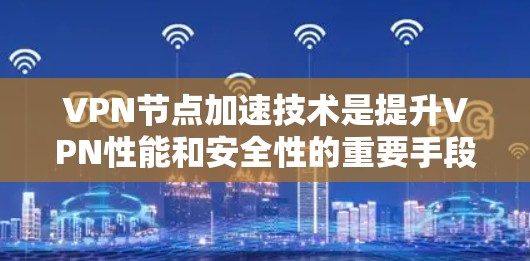 VPN节点加速技术是提升VPN性能和安全性的重要手段，通过多种技术手段优化网络连接。以下是对其的核心概念、实现方法、应用场景和未来趋势的详细总结