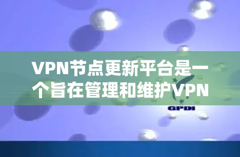 VPN节点更新平台是一个旨在管理和维护VPN节点的系统，用于确保这些节点的安全性和稳定性。以下是关于该平台的详细解答