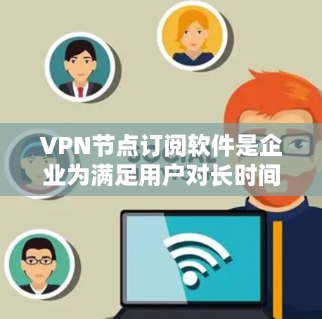 VPN节点订阅软件是企业为满足用户对长时间VPN需求而提供的工具，旨在管理用户账户、设置VPN设置、监控访问等。以下是对这些软件的详细介绍