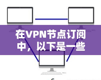 在VPN节点订阅中,以下是一些关键点和步骤,帮助你更好地管理和使用VPN 在VPN节点订阅中,以下是一些关键点和步骤,帮助你更好地管理和使用VPN