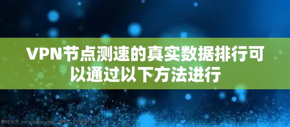 VPN节点测速的真实数据排行可以通过以下方法进行 VPN节点测速的真实数据排行可以通过以下方法进行