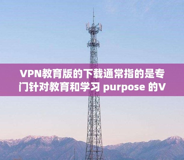 VPN教育版的下载通常指的是专门针对教育和学习 purpose 的VPN软件。这些软件通常提供的学习资源、课程或教育内容，通常不允许在普通互联网上访问。以下是一些推荐的VPN软件，适合教育用途