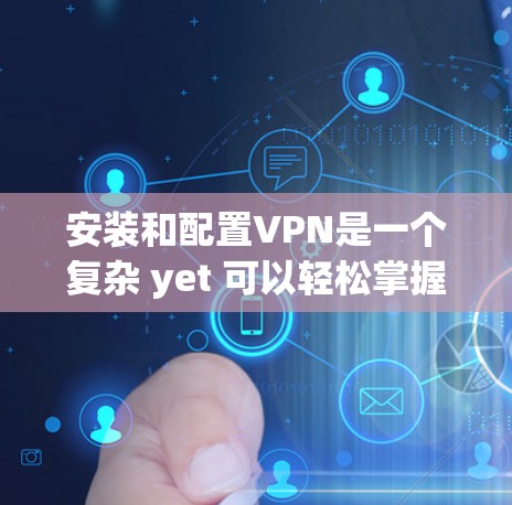安装和配置VPN是一个复杂 yet 可以轻松掌握的过程，尤其对于新手来说。以下是一个详细的步骤指南，帮助您顺利完成 VPN 安装和配置